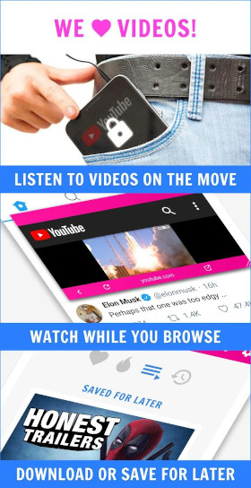 We love videos! Listen to videos on the move (image of guy locking the screen while playing a youtube
					video and putting it in his pocket). Watch while you browse (image of pinned video while browsing Twitter). Download or save for later.